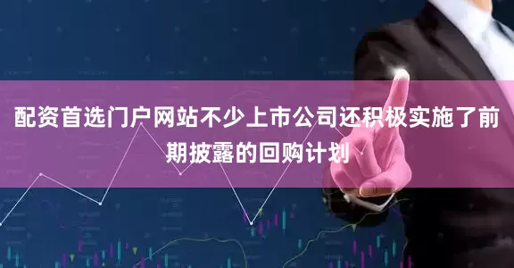 配资首选门户网站不少上市公司还积极实施了前期披露的回购计划