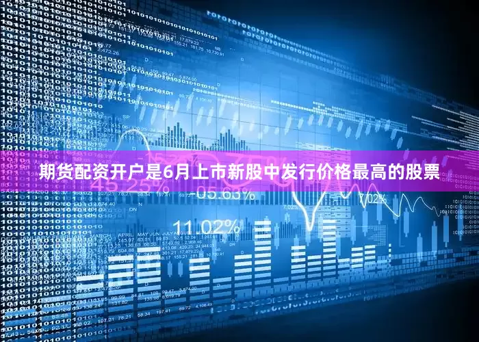 期货配资开户是6月上市新股中发行价格最高的股票