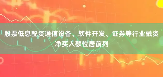 股票低息配资通信设备、软件开发、证券等行业融资净买入额位居前列