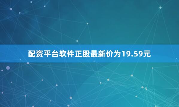 配资平台软件正股最新价为19.59元