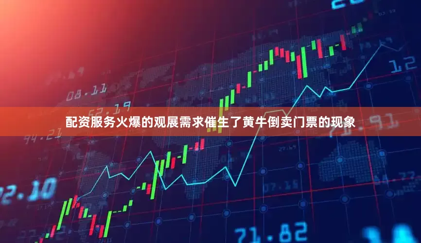 配资服务火爆的观展需求催生了黄牛倒卖门票的现象