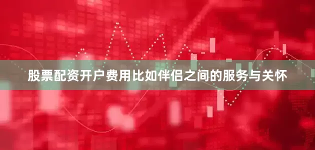 股票配资开户费用比如伴侣之间的服务与关怀