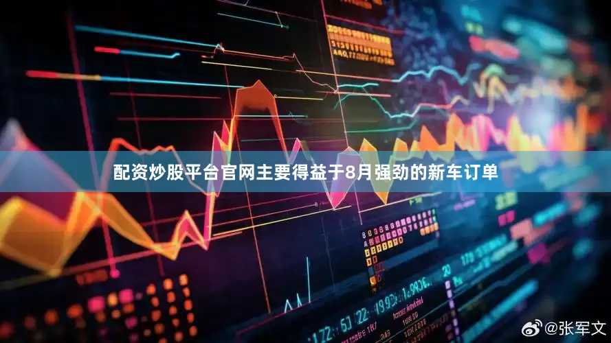 配资炒股平台官网主要得益于8月强劲的新车订单