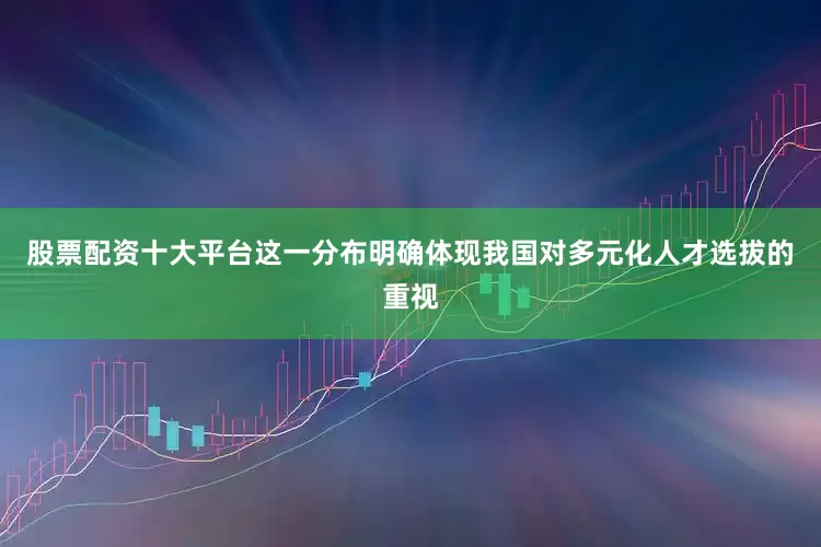 股票配资十大平台这一分布明确体现我国对多元化人才选拔的重视