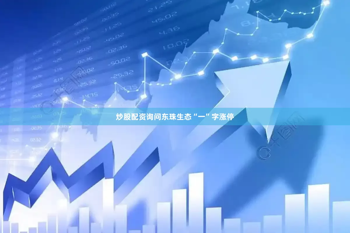 炒股配资询问东珠生态“一”字涨停