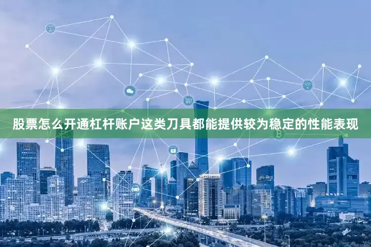 股票怎么开通杠杆账户这类刀具都能提供较为稳定的性能表现