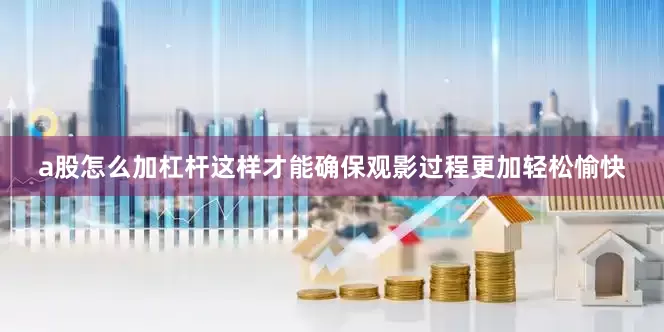 a股怎么加杠杆这样才能确保观影过程更加轻松愉快