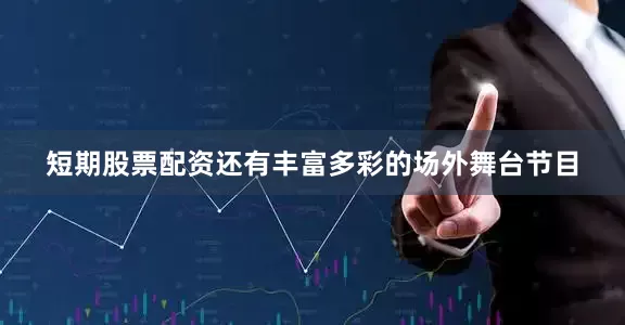 短期股票配资还有丰富多彩的场外舞台节目