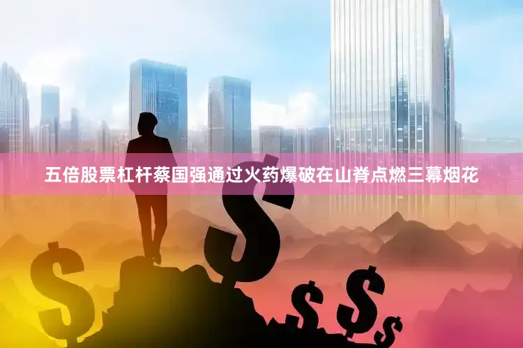 五倍股票杠杆蔡国强通过火药爆破在山脊点燃三幕烟花