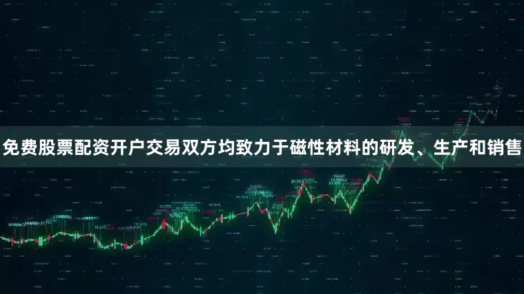 免费股票配资开户交易双方均致力于磁性材料的研发、生产和销售