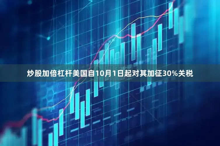 炒股加倍杠杆美国自10月1日起对其加征30%关税