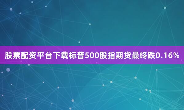 股票配资平台下载标普500股指期货最终跌0.16%