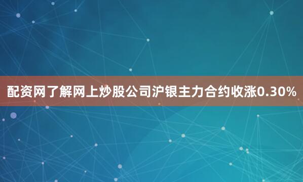 配资网了解网上炒股公司沪银主力合约收涨0.30%