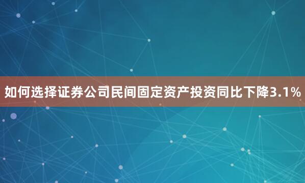 如何选择证券公司民间固定资产投资同比下降3.1%