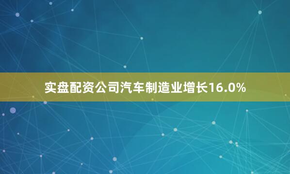 实盘配资公司汽车制造业增长16.0%