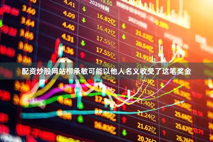 配资炒股网站柳承敏可能以他人名义收受了这笔奖金