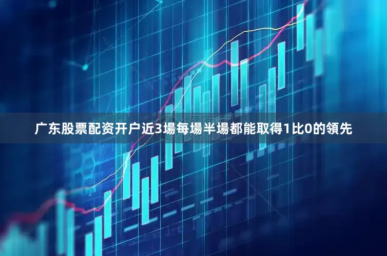 广东股票配资开户近3場每場半場都能取得1比0的領先