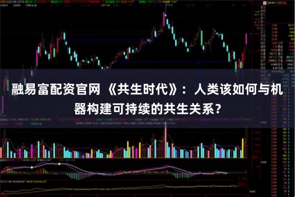 融易富配资官网 《共生时代》：人类该如何与机器构建可持续的共生关系？