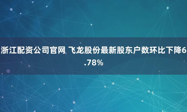 浙江配资公司官网 飞龙股份最新股东户数环比下降6.78%