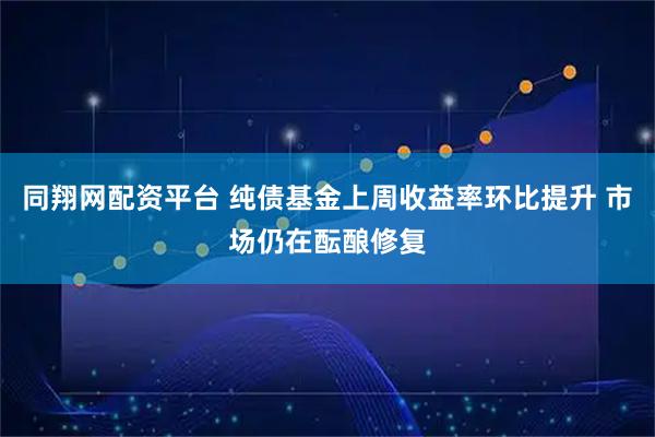 同翔网配资平台 纯债基金上周收益率环比提升 市场仍在酝酿修复