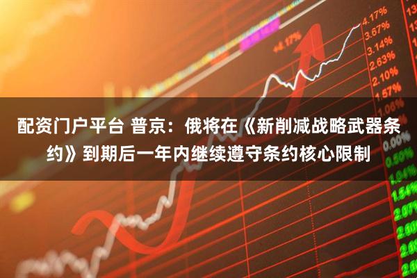 配资门户平台 普京：俄将在《新削减战略武器条约》到期后一年内继续遵守条约核心限制