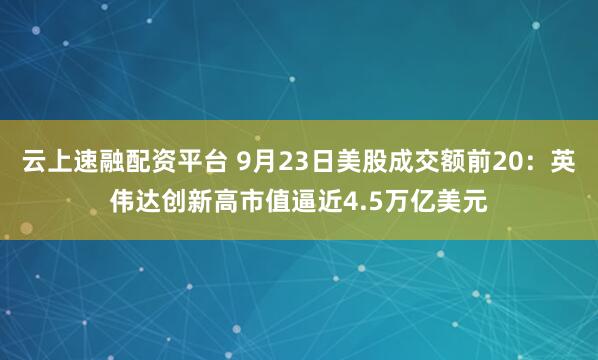 云上速融配资平台 9月23日美股成交额前20：英伟达创新高市值逼近4.5万亿美元