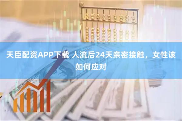 天臣配资APP下载 人流后24天亲密接触，女性该如何应对