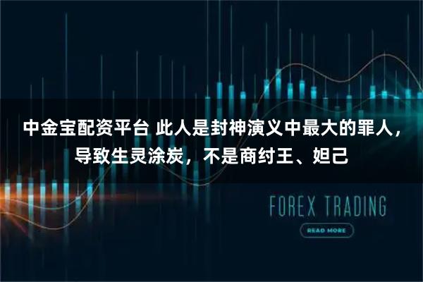 中金宝配资平台 此人是封神演义中最大的罪人,导致生灵涂炭,不是商纣王、妲己