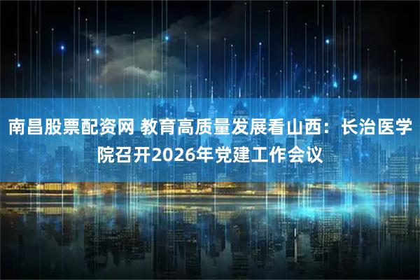 南昌股票配资网 教育高质量发展看山西:长治医学院召开2026年党建工作会议