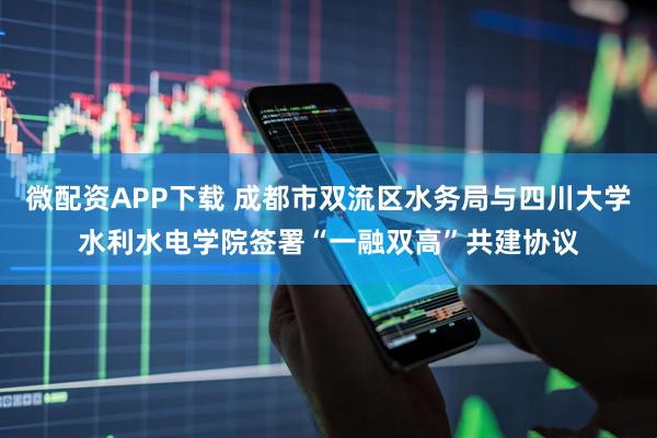微配资APP下载 成都市双流区水务局与四川大学水利水电学院签署“一融双高”共建协议