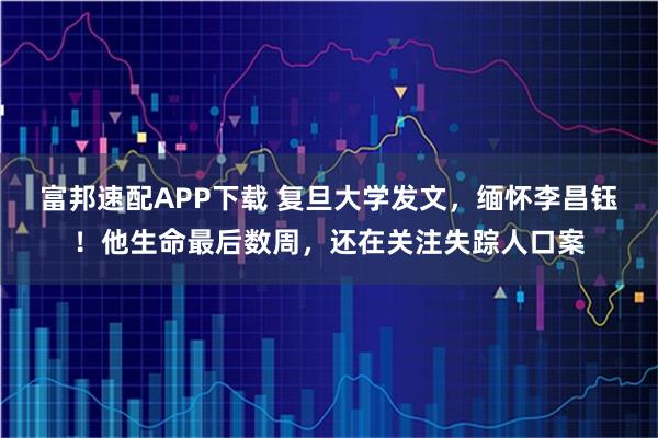 富邦速配APP下载 复旦大学发文,缅怀李昌钰!他生命最后数周,还在关注失踪人口案