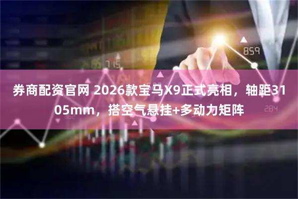 券商配资官网 2026款宝马X9正式亮相,轴距3105mm,搭空气悬挂+多动力矩阵