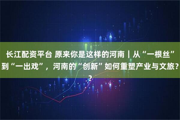 长江配资平台 原来你是这样的河南｜从“一根丝”到“一出戏”，河南的“创新”如何重塑产业与文旅？