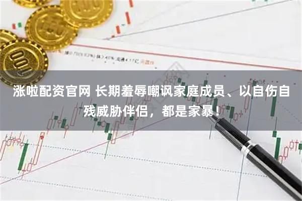 涨啦配资官网 长期羞辱嘲讽家庭成员、以自伤自残威胁伴侣，都是家暴！