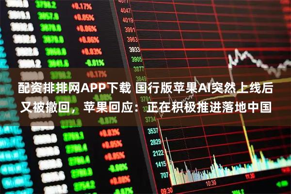 配资排排网APP下载 国行版苹果AI突然上线后又被撤回，苹果回应：正在积极推进落地中国