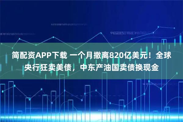 简配资APP下载 一个月撤离820亿美元！全球央行狂卖美债，中东产油国卖债换现金