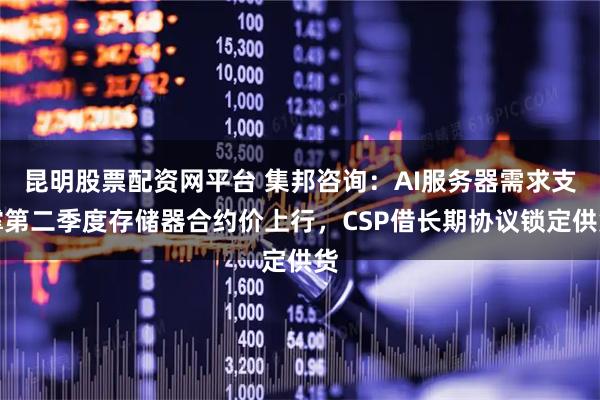 昆明股票配资网平台 集邦咨询：AI服务器需求支撑第二季度存储器合约价上行，CSP借长期协议锁定供货