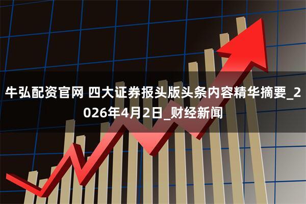 牛弘配资官网 四大证券报头版头条内容精华摘要_2026年4月2日_财经新闻
