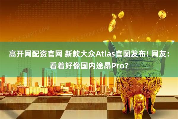 高开网配资官网 新款大众Atlas官图发布! 网友：看着好像国内途昂Pro?
