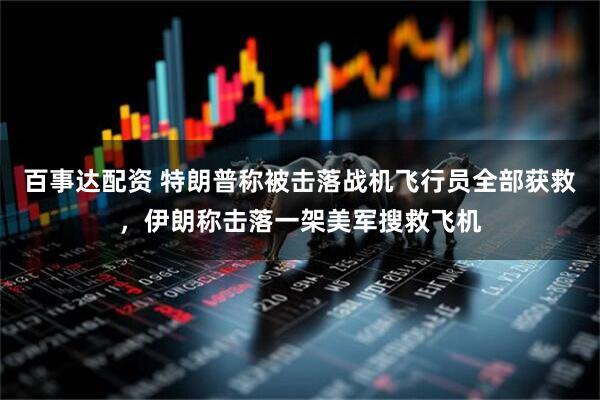 百事达配资 特朗普称被击落战机飞行员全部获救，伊朗称击落一架美军搜救飞机