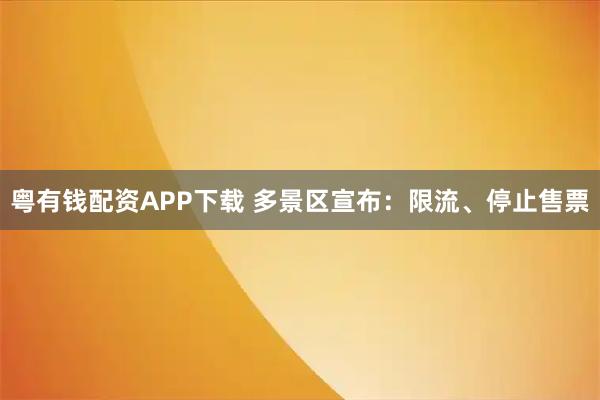 粤有钱配资APP下载 多景区宣布：限流、停止售票