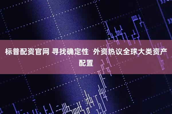 标普配资官网 寻找确定性  外资热议全球大类资产配置