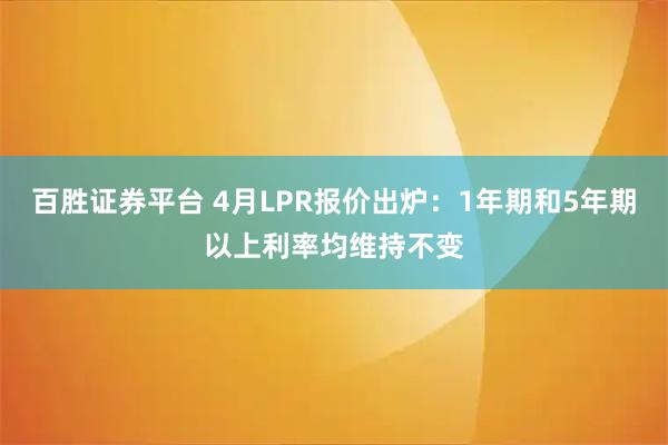 百胜证券平台 4月LPR报价出炉：1年期和5年期以上利率均维持不变