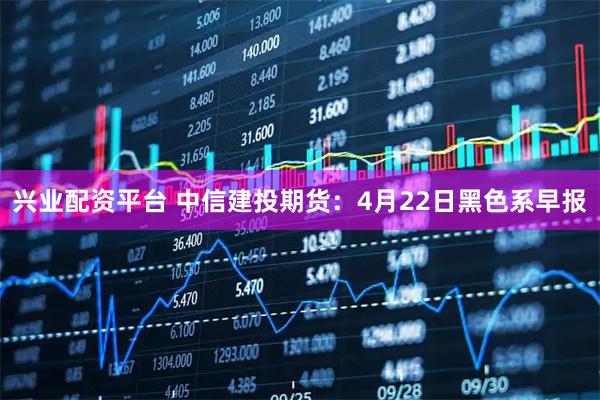兴业配资平台 中信建投期货：4月22日黑色系早报