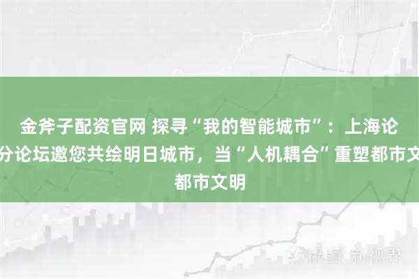 金斧子配资官网 探寻“我的智能城市”：上海论坛分论坛邀您共绘明日城市，当“人机耦合”重塑都市文明