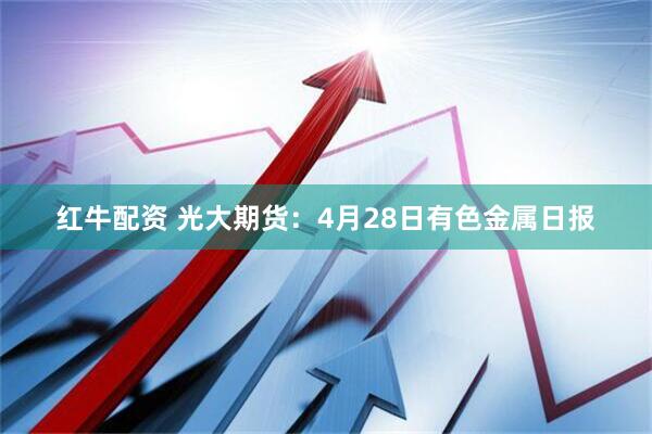 红牛配资 光大期货：4月28日有色金属日报