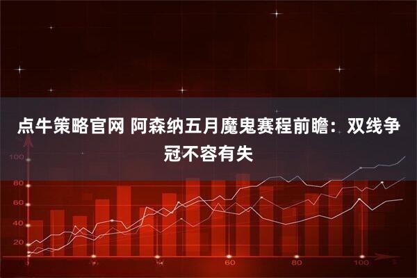 点牛策略官网 阿森纳五月魔鬼赛程前瞻：双线争冠不容有失