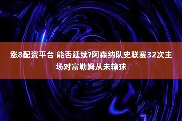 涨8配资平台 能否延续?阿森纳队史联赛32次主场对富勒姆从未输球