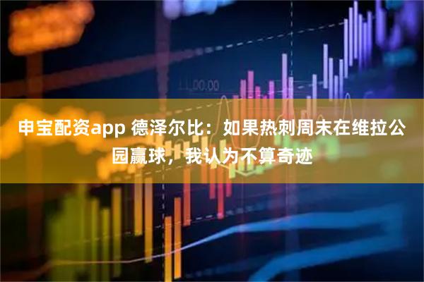 申宝配资app 德泽尔比：如果热刺周末在维拉公园赢球，我认为不算奇迹