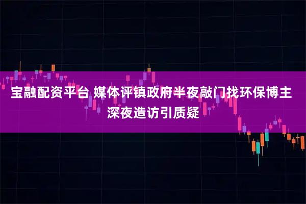 宝融配资平台 媒体评镇政府半夜敲门找环保博主 深夜造访引质疑